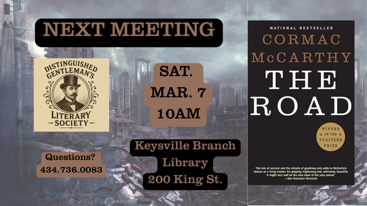 the next meeting of the distinguished gentleman's literary society will be saturday, march 7 at 10am at the keysville library. the meeting will discuss the road by cormac mccarthy. copies are available at the keysville library, located at 200 king street.
